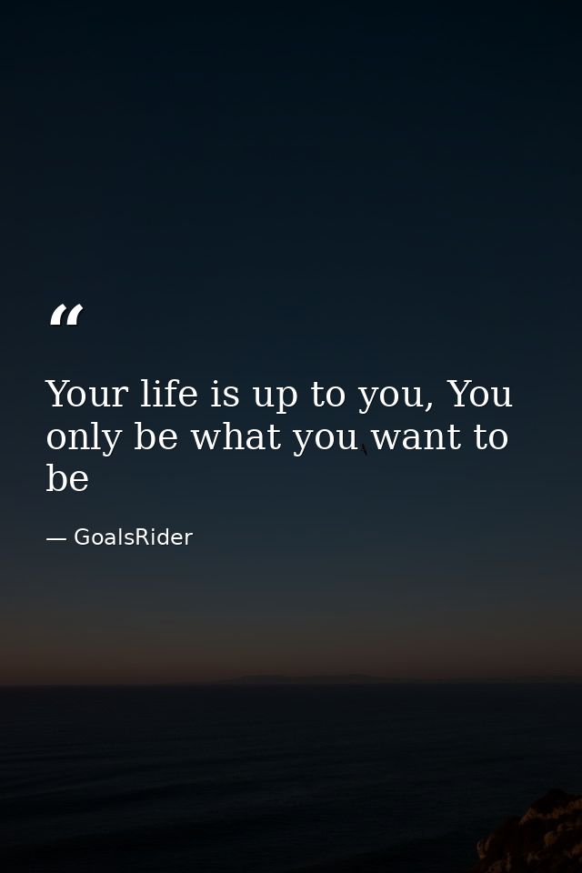 Your life is up to you, You only be what you want to be — GoalsRider