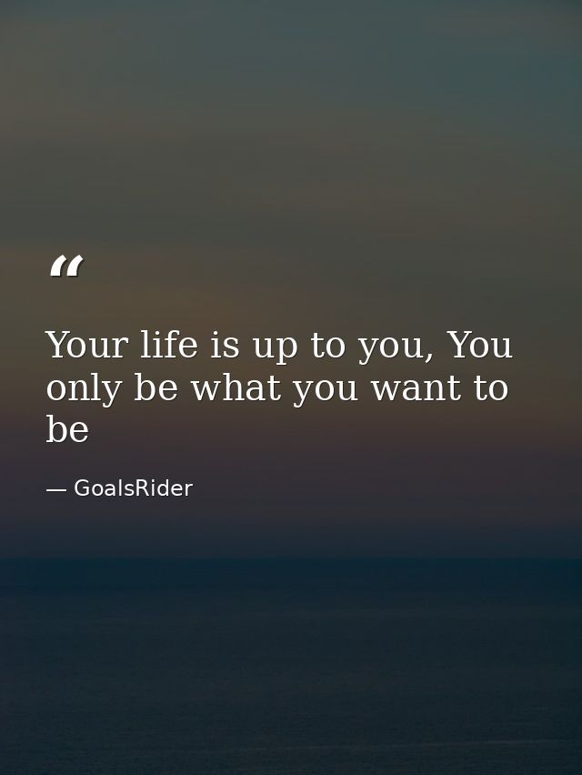 Your life is up to you, You only be what you want to be — GoalsRider