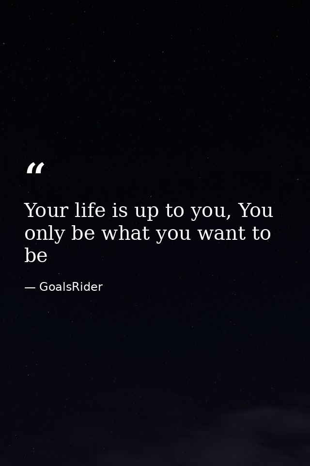 Your life is up to you, You only be what you want to be — GoalsRider