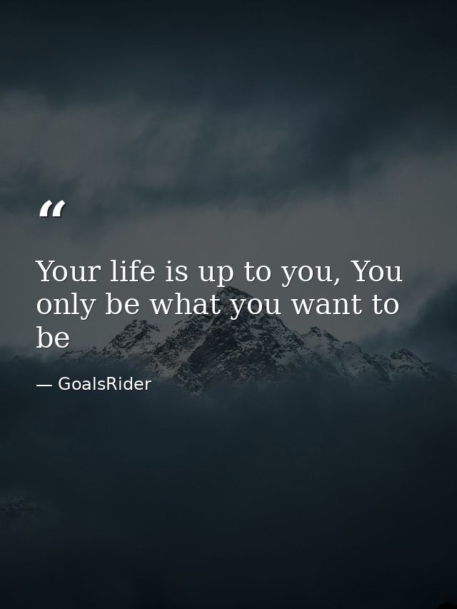 Your life is up to you, You only be what you want to be — GoalsRider