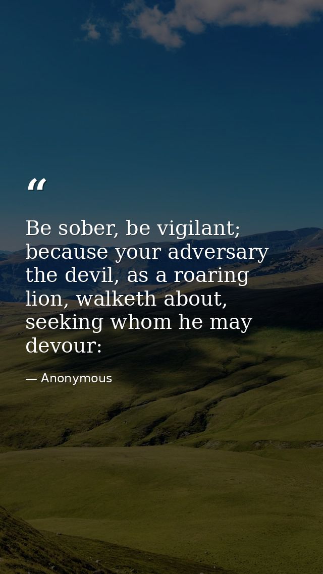 Be sober, be vigilant; because your adversary the devil, as a roaring lion, walketh about, seeking whom he may devour: — Anonymous