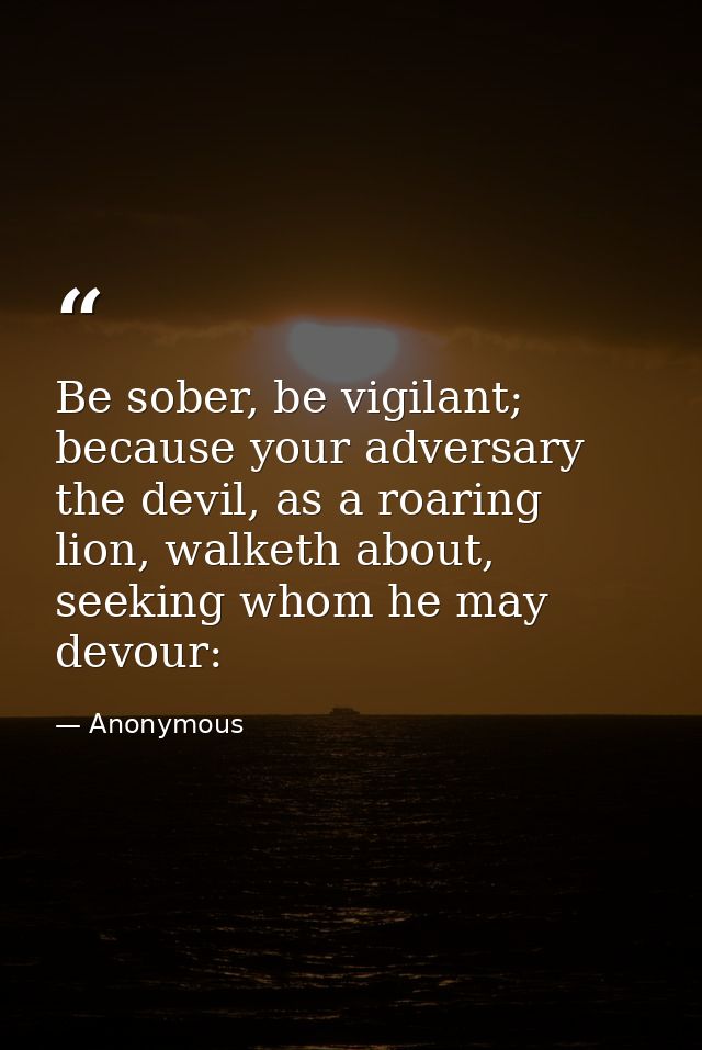 Be sober, be vigilant; because your adversary the devil, as a roaring lion, walketh about, seeking whom he may devour: — Anonymous