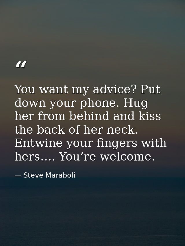 You want my advice? Put down your phone. Hug her from behind and kiss the back of her neck. Entwine your fingers with he — Steve Maraboli