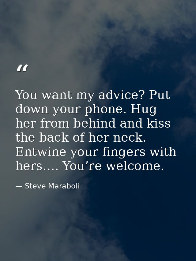 You want my advice? Put down your phone. Hug her from behind and kiss the back of her neck. Entwine your fingers with he — Steve Maraboli