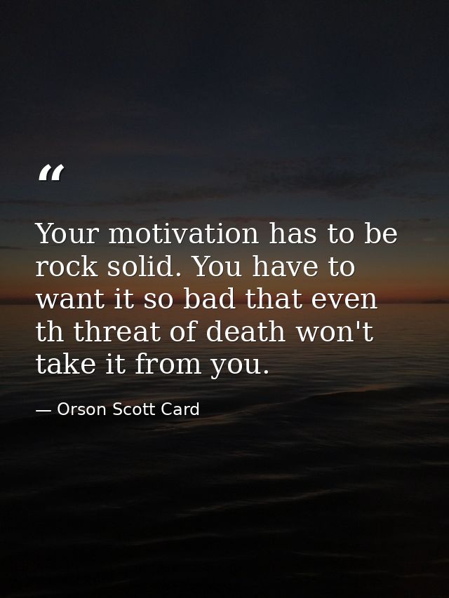 Your motivation has to be rock solid. You have to want it so bad that even th threat of death won't take it from you. — Orson Scott Card