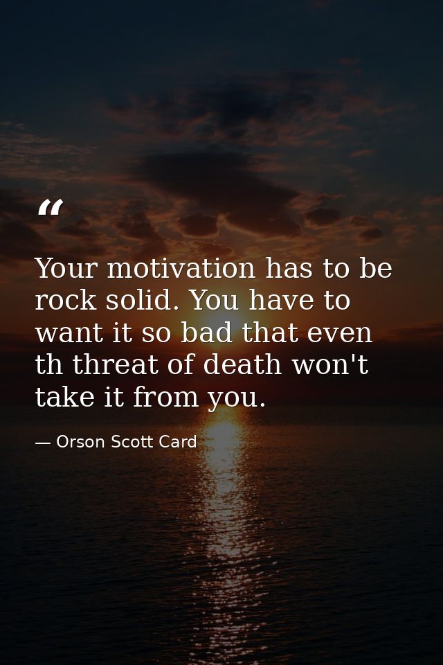 Your motivation has to be rock solid. You have to want it so bad that even th threat of death won't take it from you. — Orson Scott Card