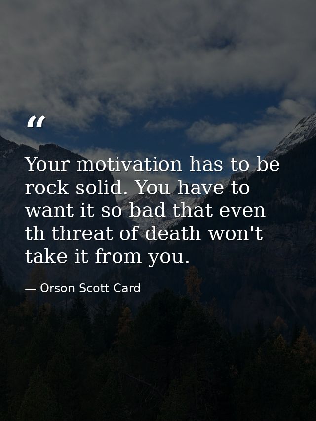 Your motivation has to be rock solid. You have to want it so bad that even th threat of death won't take it from you. — Orson Scott Card