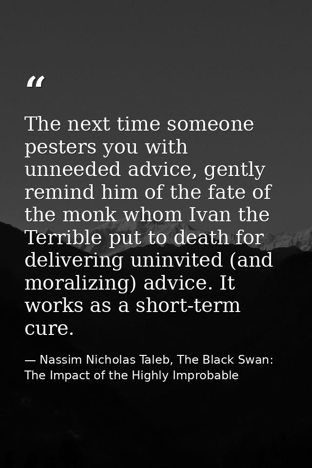 The next time someone pesters you with unneeded advice, gently remind him of the fate of the monk whom Ivan the Terrible — Nassim Nicholas Taleb, The Black Swan: The Impact of the Highly Improbable