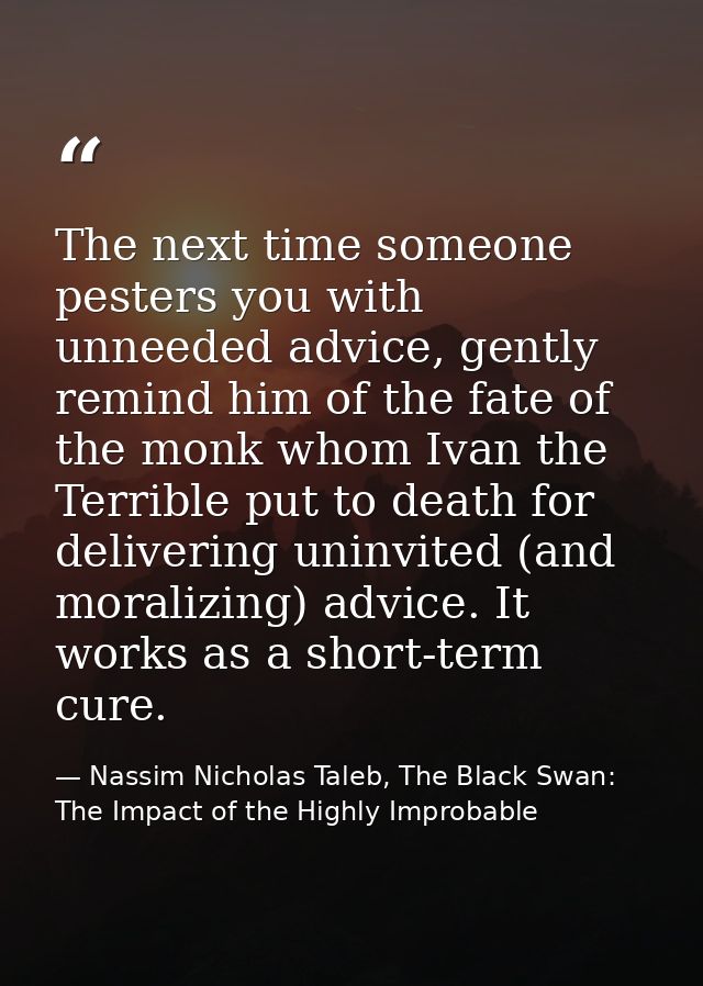 The next time someone pesters you with unneeded advice, gently remind him of the fate of the monk whom Ivan the Terrible — Nassim Nicholas Taleb, The Black Swan: The Impact of the Highly Improbable