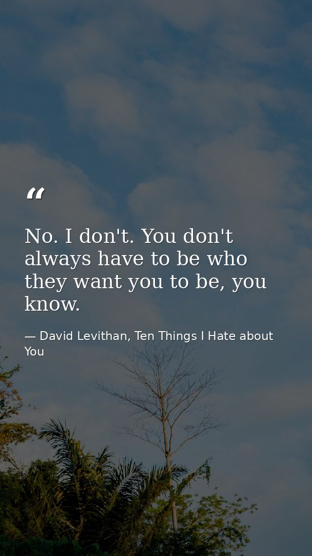 No. I don't. You don't always have to be who they want you to be, you know. — David Levithan, Ten Things I Hate about You