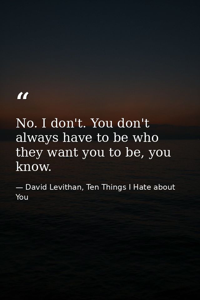 No. I don't. You don't always have to be who they want you to be, you know. — David Levithan, Ten Things I Hate about You