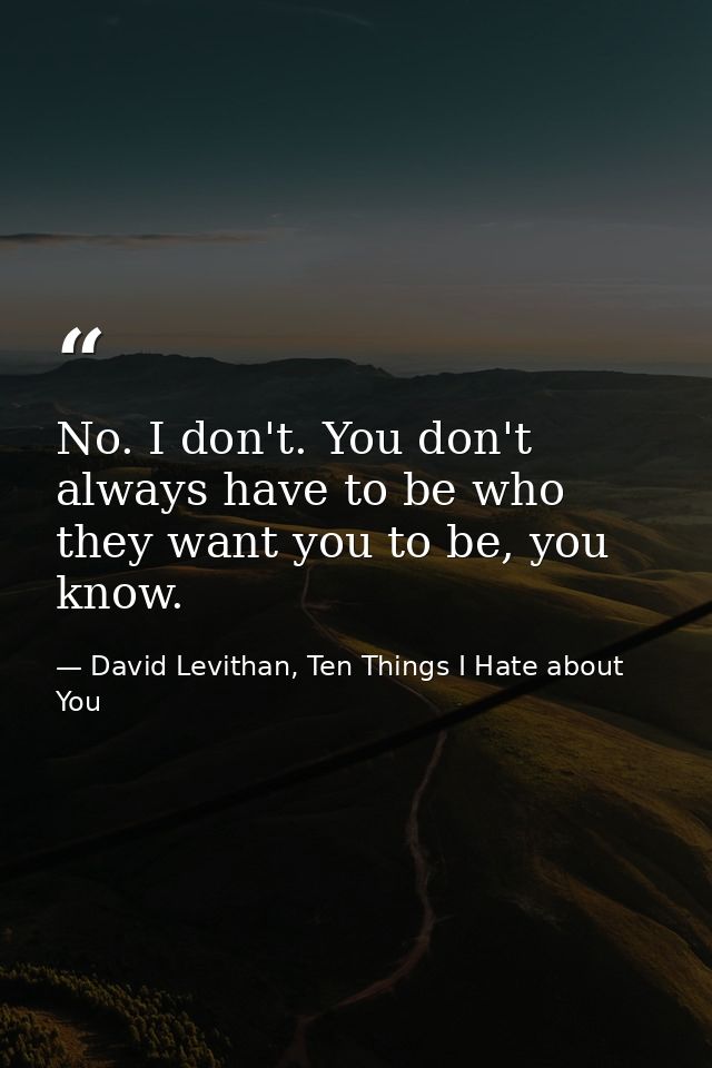 No. I don't. You don't always have to be who they want you to be, you know. — David Levithan, Ten Things I Hate about You