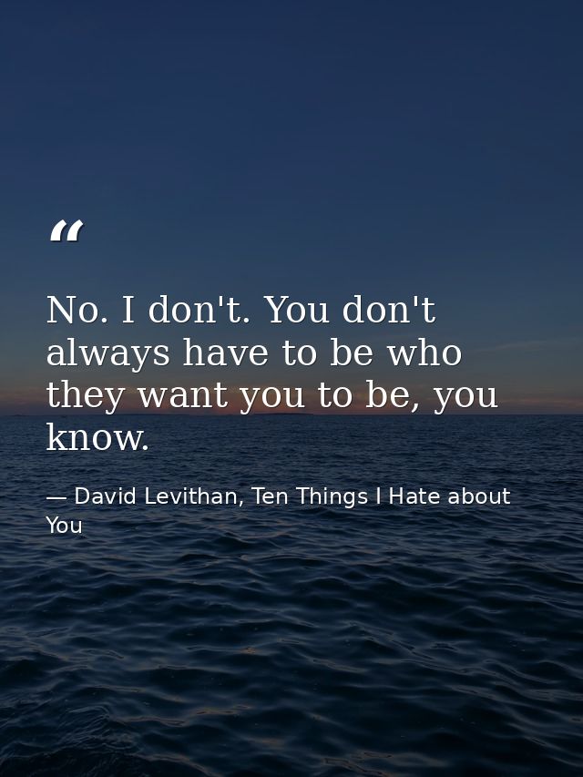 No. I don't. You don't always have to be who they want you to be, you know. — David Levithan, Ten Things I Hate about You