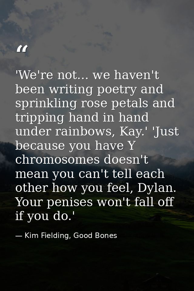 'We're not... we haven't been writing poetry and sprinkling rose petals and tripping hand in hand under rainbows, Kay.'  — Kim Fielding, Good Bones