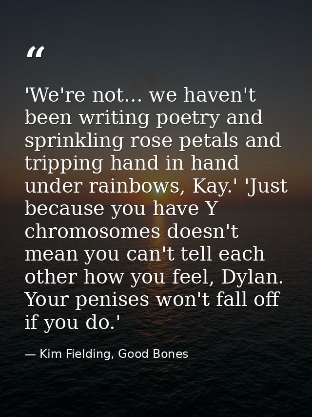 'We're not... we haven't been writing poetry and sprinkling rose petals and tripping hand in hand under rainbows, Kay.'  — Kim Fielding, Good Bones