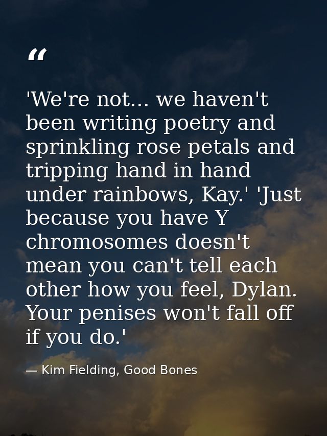 'We're not... we haven't been writing poetry and sprinkling rose petals and tripping hand in hand under rainbows, Kay.'  — Kim Fielding, Good Bones