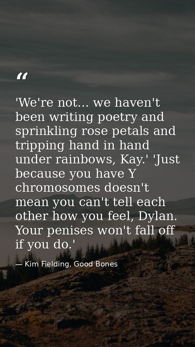 'We're not... we haven't been writing poetry and sprinkling rose petals and tripping hand in hand under rainbows, Kay.'  — Kim Fielding, Good Bones