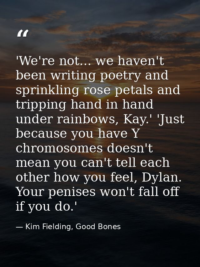 'We're not... we haven't been writing poetry and sprinkling rose petals and tripping hand in hand under rainbows, Kay.'  — Kim Fielding, Good Bones
