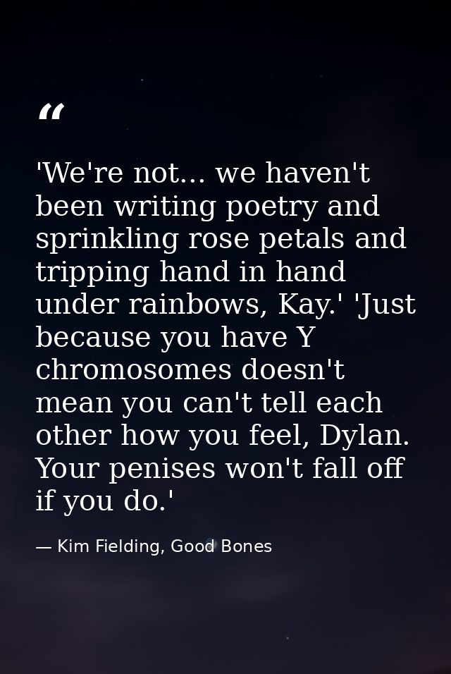 'We're not... we haven't been writing poetry and sprinkling rose petals and tripping hand in hand under rainbows, Kay.'  — Kim Fielding, Good Bones