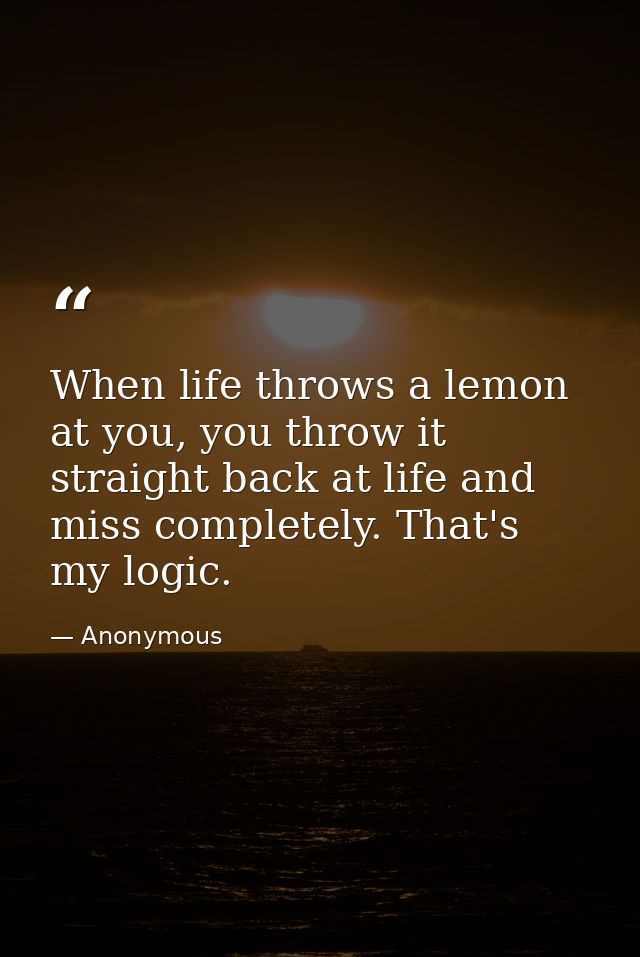 When life throws a lemon at you, you throw it straight back at life and miss completely. That's my logic. — Anonymous