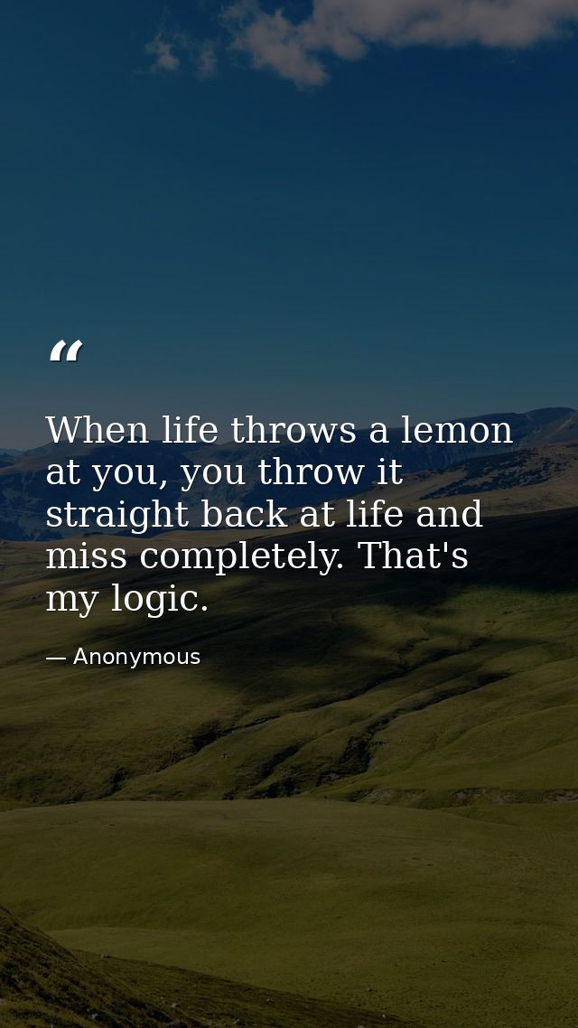 When life throws a lemon at you, you throw it straight back at life and miss completely. That's my logic. — Anonymous