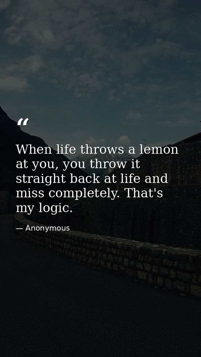 When life throws a lemon at you, you throw it straight back at life and miss completely. That's my logic. — Anonymous