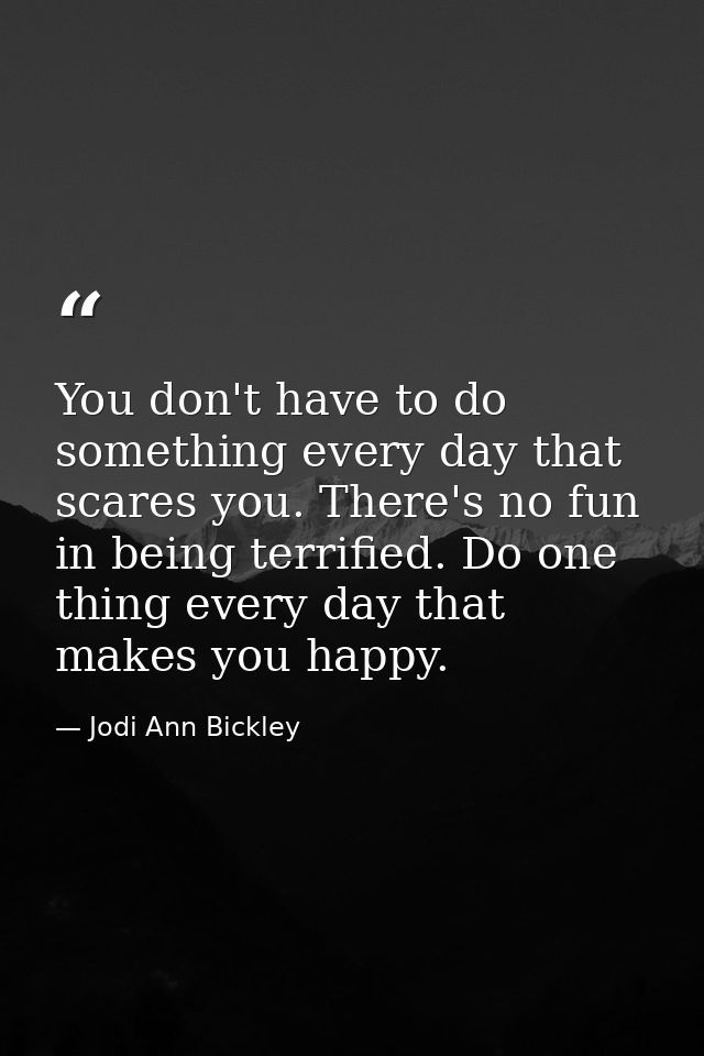 You don't have to do something every day that scares you. There's no fun in being terrified. Do one thing every day that — Jodi Ann Bickley