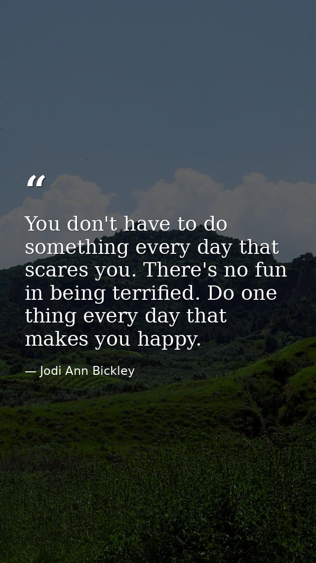 You don't have to do something every day that scares you. There's no fun in being terrified. Do one thing every day that — Jodi Ann Bickley