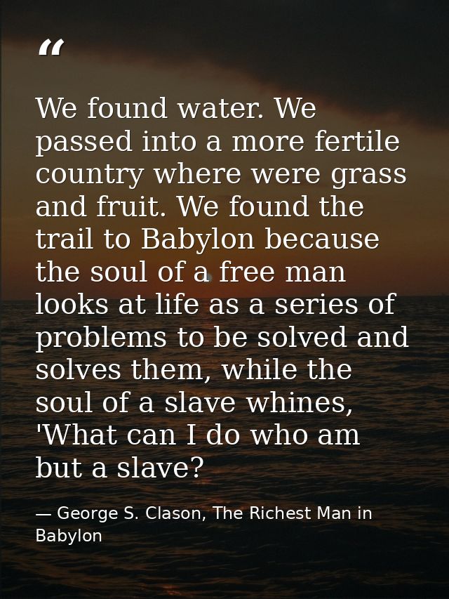 We found water. We passed into a more fertile country where were grass and fruit. We found the trail to Babylon because  — George S. Clason, The Richest Man in Babylon
