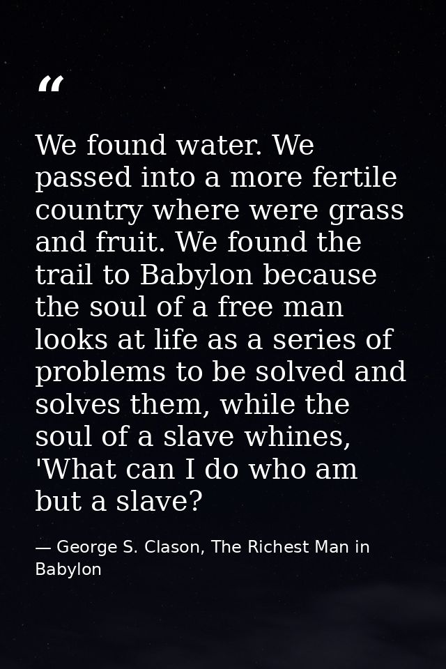 We found water. We passed into a more fertile country where were grass and fruit. We found the trail to Babylon because  — George S. Clason, The Richest Man in Babylon