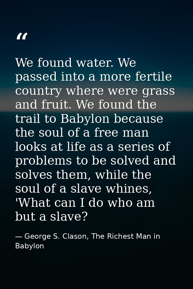 We found water. We passed into a more fertile country where were grass and fruit. We found the trail to Babylon because  — George S. Clason, The Richest Man in Babylon