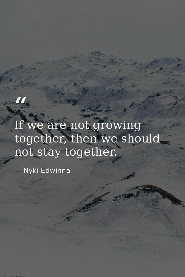 If we are not growing together, then we should not stay together. — Nyki Edwinna