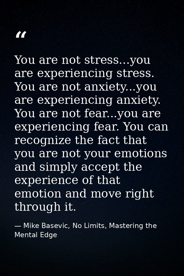 You are not stress...you are experiencing stress. You are not anxiety...you are experiencing anxiety. You are not fear.. — Mike Basevic, No Limits, Mastering the Mental Edge