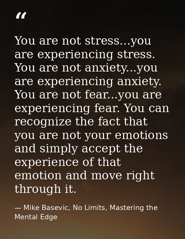 You are not stress...you are experiencing stress. You are not anxiety...you are experiencing anxiety. You are not fear.. — Mike Basevic, No Limits, Mastering the Mental Edge