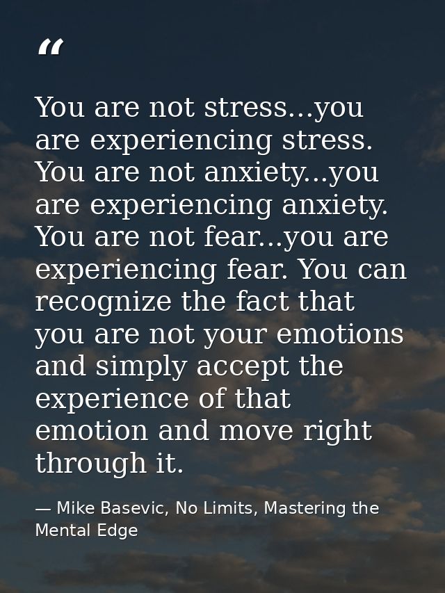 You are not stress...you are experiencing stress. You are not anxiety...you are experiencing anxiety. You are not fear.. — Mike Basevic, No Limits, Mastering the Mental Edge