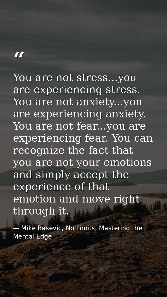 You are not stress...you are experiencing stress. You are not anxiety...you are experiencing anxiety. You are not fear.. — Mike Basevic, No Limits, Mastering the Mental Edge