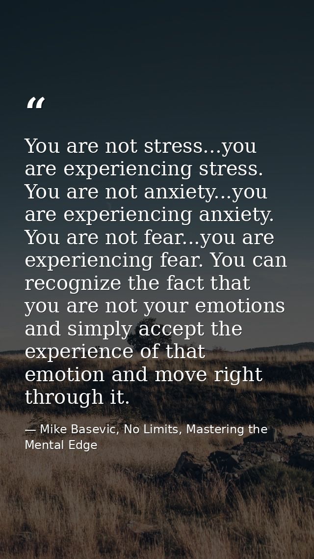 You are not stress...you are experiencing stress. You are not anxiety...you are experiencing anxiety. You are not fear.. — Mike Basevic, No Limits, Mastering the Mental Edge