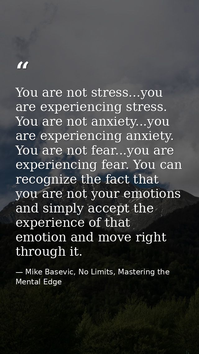 You are not stress...you are experiencing stress. You are not anxiety...you are experiencing anxiety. You are not fear.. — Mike Basevic, No Limits, Mastering the Mental Edge