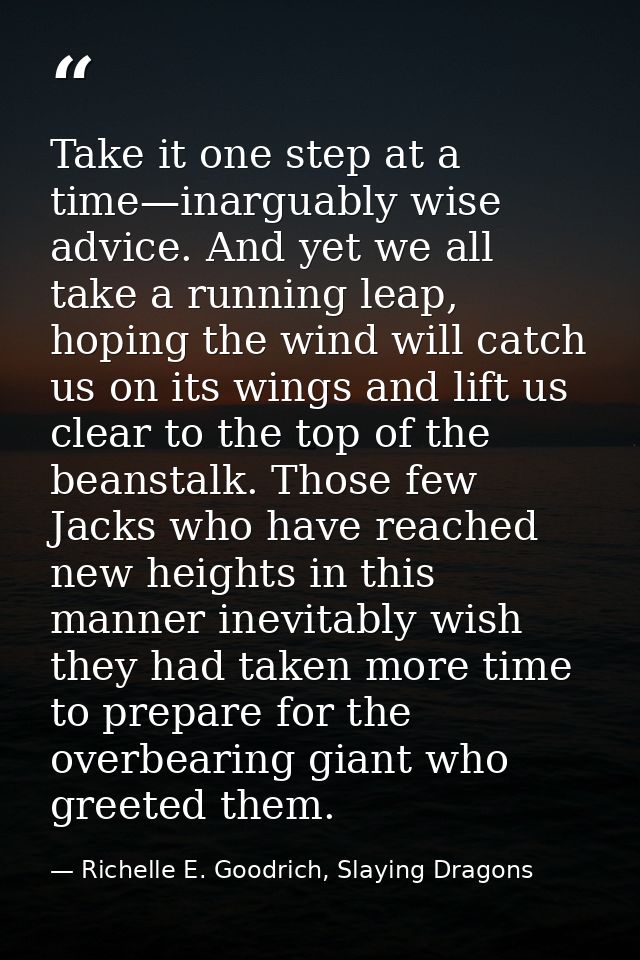 Take it one step at a time—inarguably wise advice. And yet we all take a running leap, hoping the wind will catch us on  — Richelle E. Goodrich, Slaying Dragons