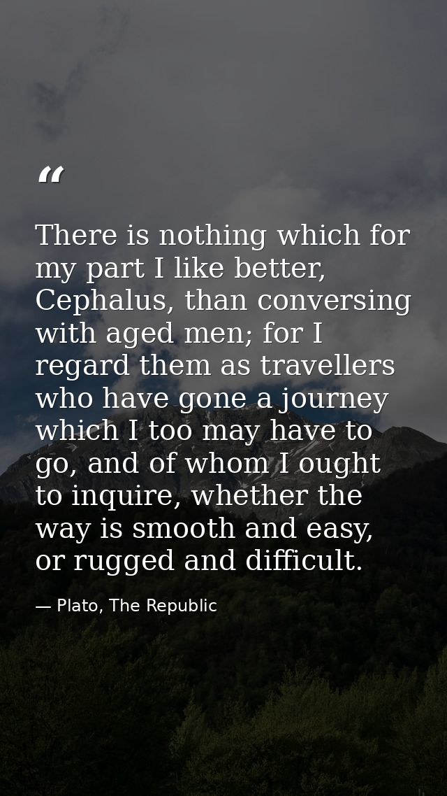 There is nothing which for my part I like better, Cephalus, than conversing with aged men; for I regard them as travelle — Plato, The Republic