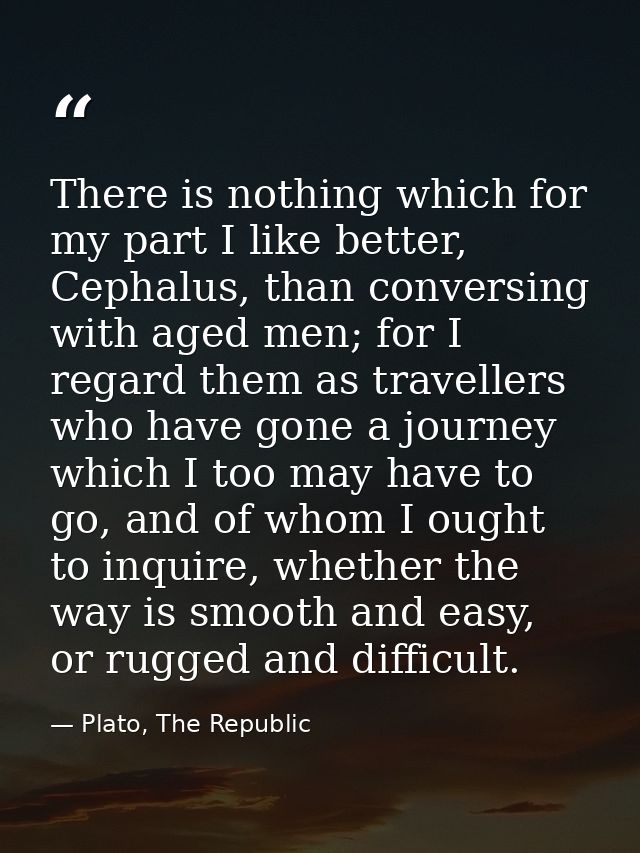 There is nothing which for my part I like better, Cephalus, than conversing with aged men; for I regard them as travelle — Plato, The Republic