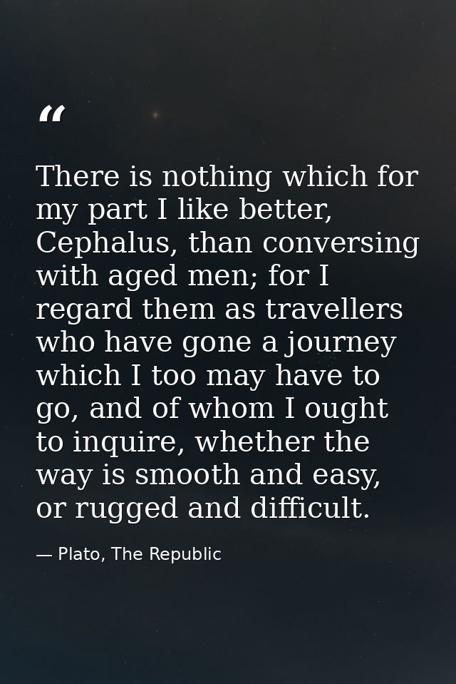 There is nothing which for my part I like better, Cephalus, than conversing with aged men; for I regard them as travelle — Plato, The Republic