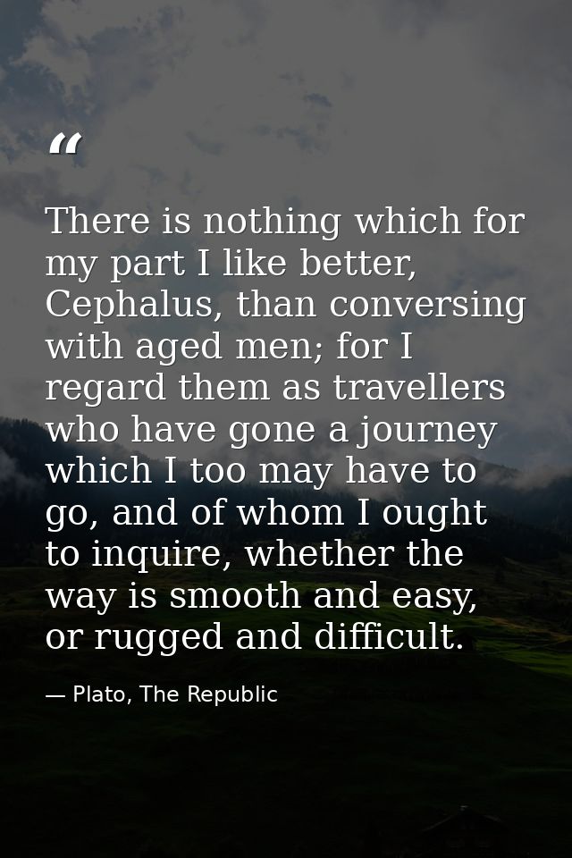 There is nothing which for my part I like better, Cephalus, than conversing with aged men; for I regard them as travelle — Plato, The Republic