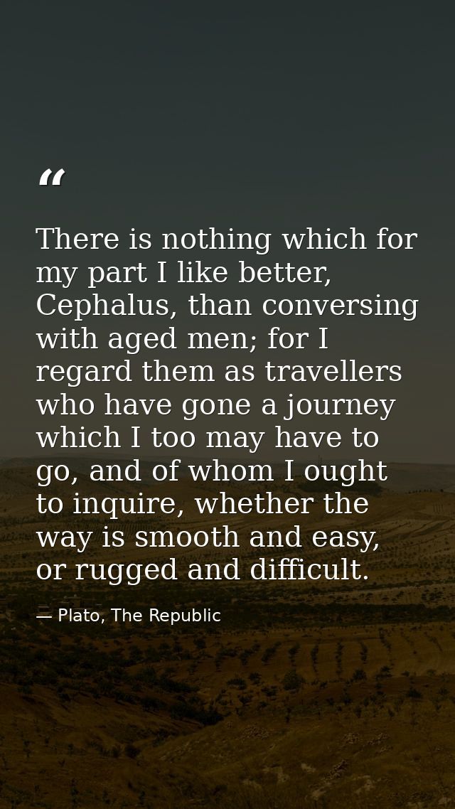 There is nothing which for my part I like better, Cephalus, than conversing with aged men; for I regard them as travelle — Plato, The Republic