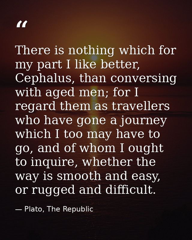 There is nothing which for my part I like better, Cephalus, than conversing with aged men; for I regard them as travelle — Plato, The Republic