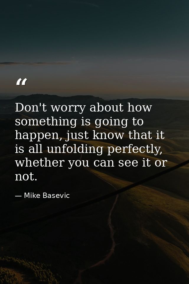 Don't worry about how something is going to happen, just know that it is all unfolding perfectly, whether you can see it — Mike Basevic
