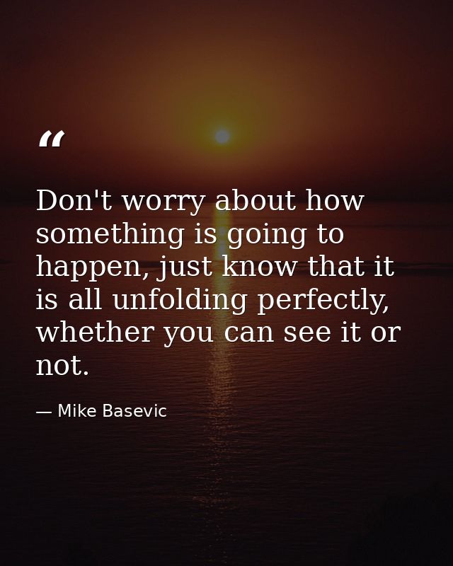 Don't worry about how something is going to happen, just know that it is all unfolding perfectly, whether you can see it — Mike Basevic