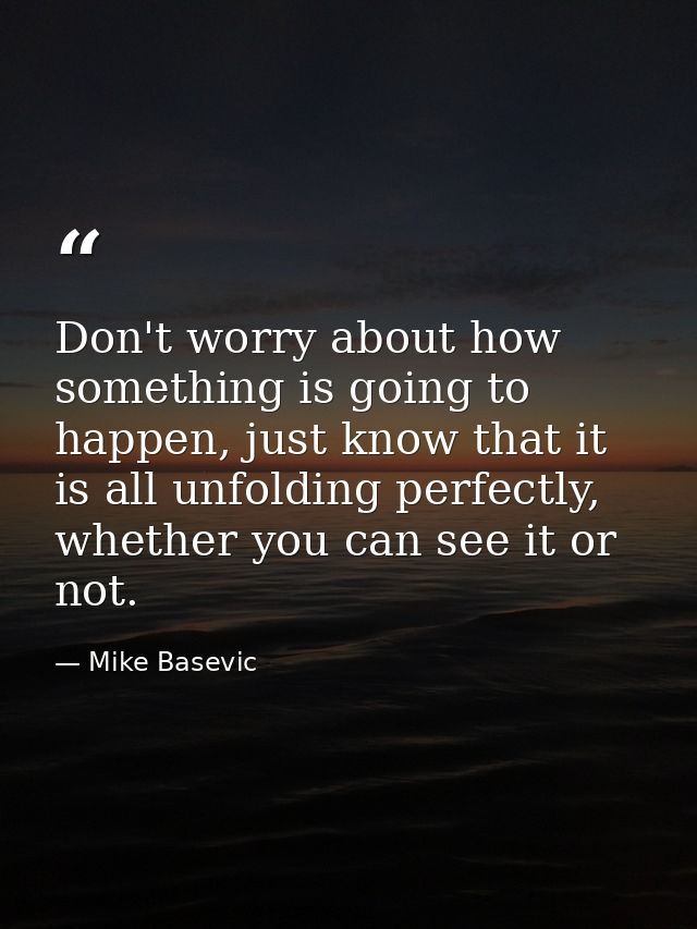 Don't worry about how something is going to happen, just know that it is all unfolding perfectly, whether you can see it — Mike Basevic