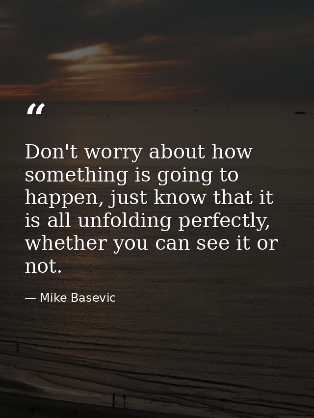 Don't worry about how something is going to happen, just know that it is all unfolding perfectly, whether you can see it — Mike Basevic