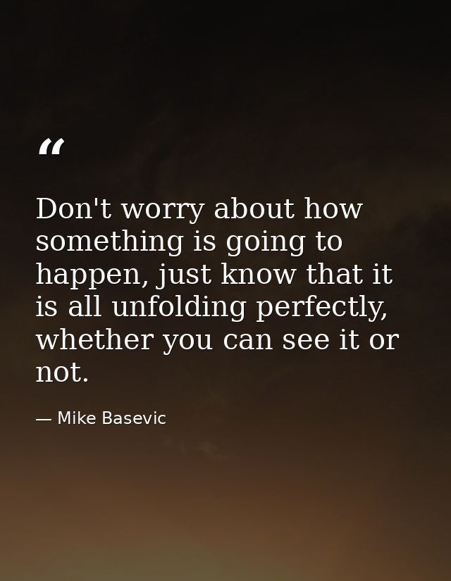 Don't worry about how something is going to happen, just know that it is all unfolding perfectly, whether you can see it — Mike Basevic